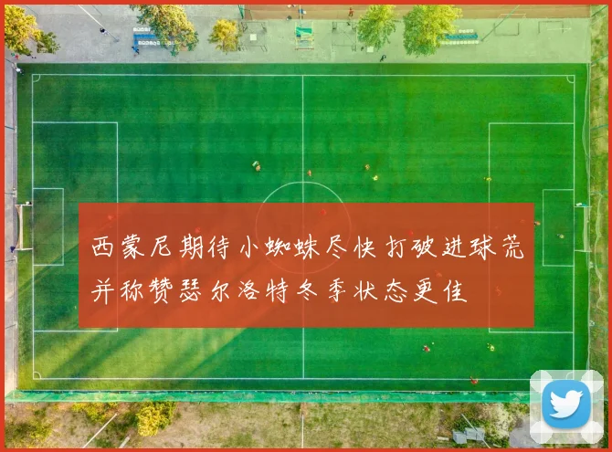 西蒙尼期待小蜘蛛尽快打破进球荒并称赞瑟尔洛特冬季状态更佳
