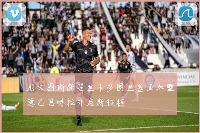 尤文图斯新星里卡多图里基亚加盟意乙恩特拉开启新征程
