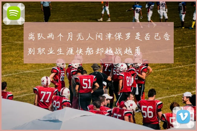 离队两个月无人问津保罗是否已告别职业生涯快船却越战越勇