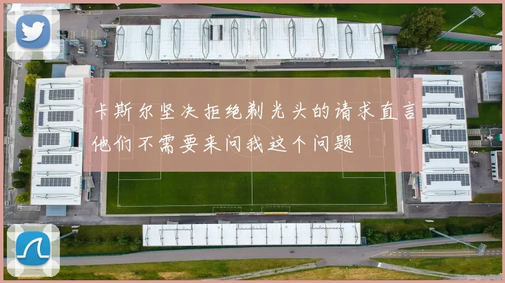 卡斯尔坚决拒绝剃光头的请求直言他们不需要来问我这个问题