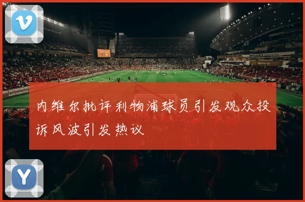 内维尔批评利物浦球员引发观众投诉风波引发热议