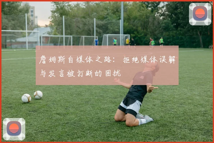 詹姆斯自媒体之路：拒绝媒体误解与发言被打断的困扰