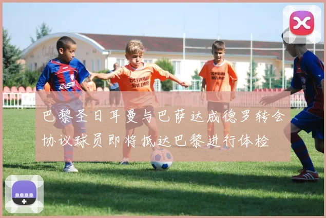 巴黎圣日耳曼与巴萨达成德罗转会协议球员即将抵达巴黎进行体检