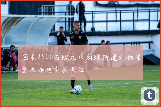 国米2500万欧元求购琼斯遭利物浦坚决拒绝引发关注