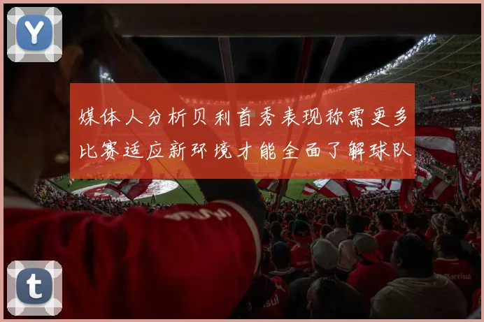 媒体人分析贝利首秀表现称需更多比赛适应新环境才能全面了解球队