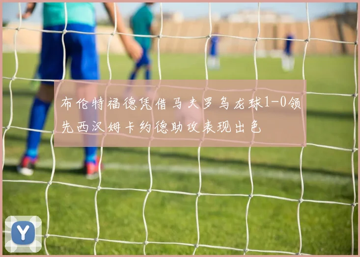 布伦特福德凭借马夫罗乌龙球1-0领先西汉姆卡约德助攻表现出色