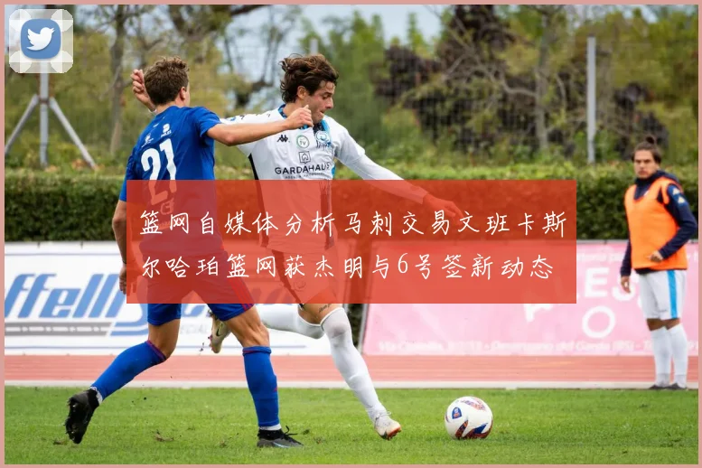 篮网自媒体分析马刺交易文班卡斯尔哈珀篮网获杰明与6号签新动态