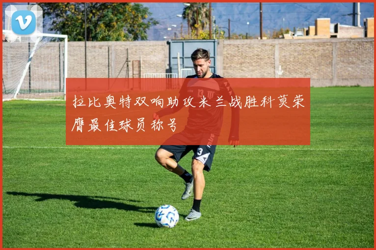 拉比奥特双响助攻米兰战胜科莫荣膺最佳球员称号