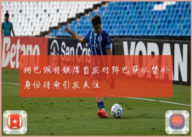 姆巴佩将缺席首发对阵巴萨以替补身份待命引发关注