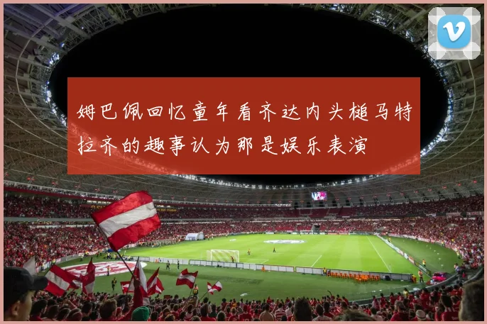 姆巴佩回忆童年看齐达内头槌马特拉齐的趣事认为那是娱乐表演