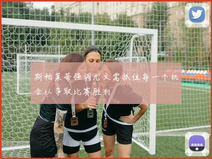 斯帕莱蒂强调尤文需抓住每一个机会以争取比赛胜利