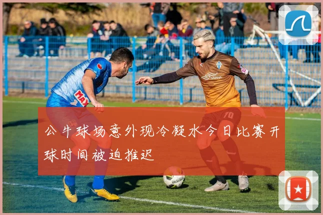 公牛球场意外现冷凝水今日比赛开球时间被迫推迟