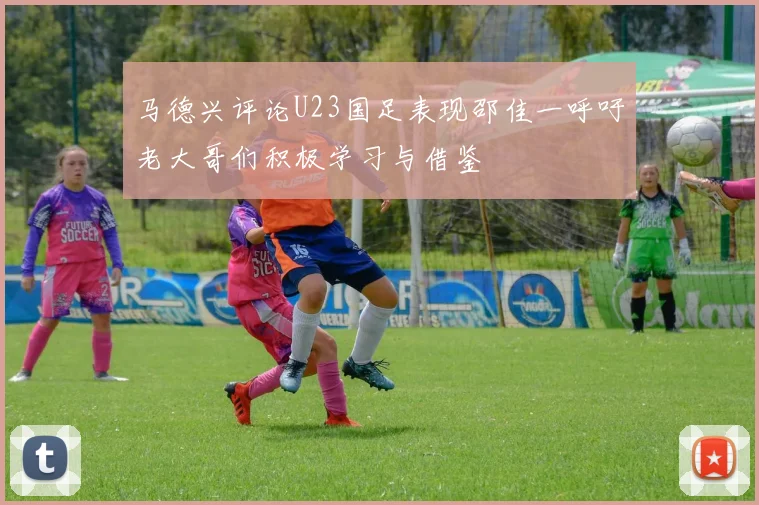 马德兴评论U23国足表现邵佳一呼吁老大哥们积极学习与借鉴