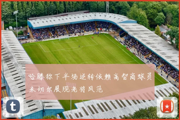哈滕称下半场逆转依赖高智商球员米切尔展现老将风范