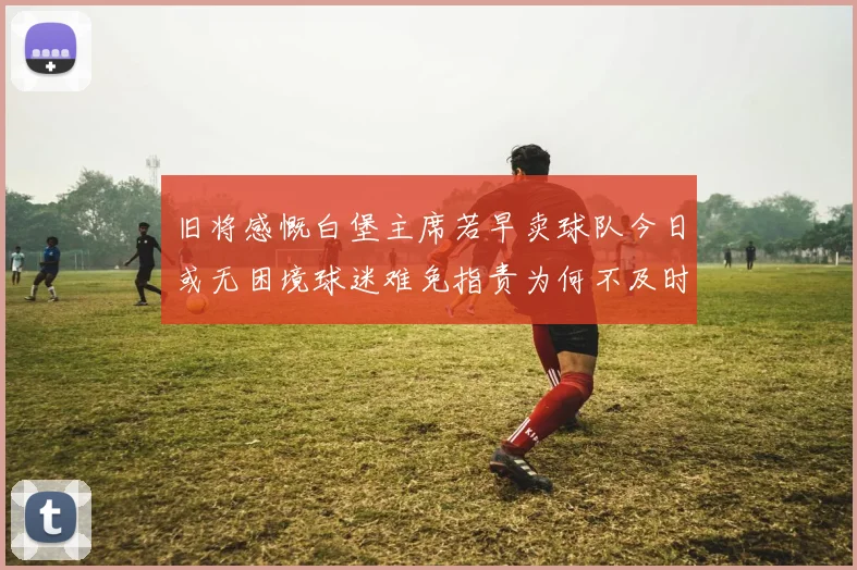 旧将感慨白堡主席若早卖球队今日或无困境球迷难免指责为何不及时出售