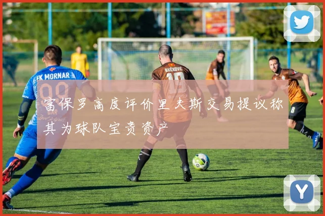富保罗高度评价里夫斯交易提议称其为球队宝贵资产