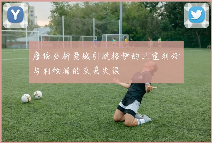 詹俊分析曼城引进格伊的三重利好与利物浦的交易失误